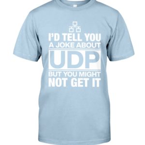 I'd Tell You A Joke About UDP But You Might Not Get It Shirt