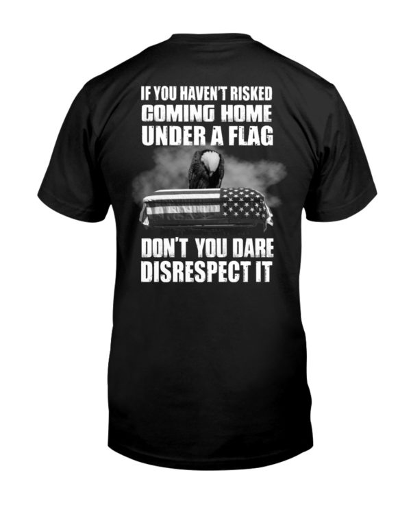 If You Haven't Risked Coming Home Under A Flag Don't You Dare Disrespect It Shirt