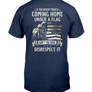 If I Haven't Risked Coming Home Under A Flag Don't You Dare Disrespect It Shirt