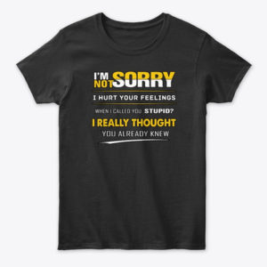 I'm Not Sorry I Hurt Your Feelings When I Called You Stupid?I Really Thought You Already Knew Shirt.