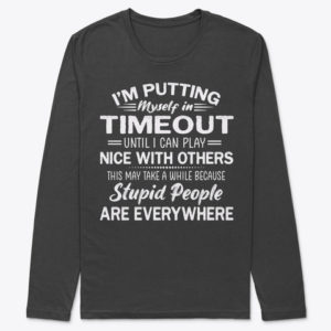 I'm Putting Myself In Timeout Until I Can Play Nice With Others This May Take While Because Stupid People Are Every Where Shirt.