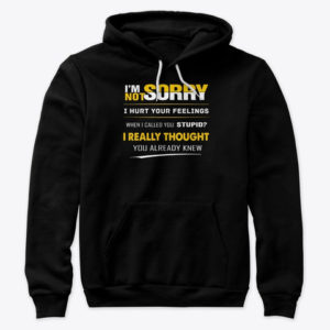I'm Not Sorry I Hurt Your Feelings When I Called You Stupid?I Really Thought You Already Knew Shirt.
