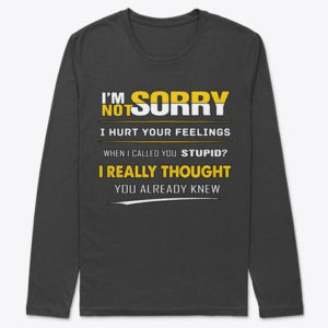 I'm Not Sorry I Hurt Your Feelings When I Called You Stupid?I Really Thought You Already Knew Shirt.