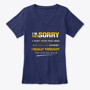 I'm Not Sorry I Hurt Your Feelings When I Called You Stupid?I Really Thought You Already Knew Shirt.