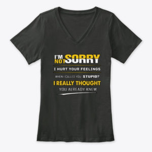 I'm Not Sorry I Hurt Your Feelings When I Called You Stupid?I Really Thought You Already Knew Shirt.