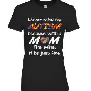 Never Mind My Autism Because With A Mom Like Mine,I'll Be Just Fine Shirt
