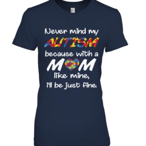 Never Mind My Autism Because With A Mom Like Mine,I'll Be Just Fine Shirt