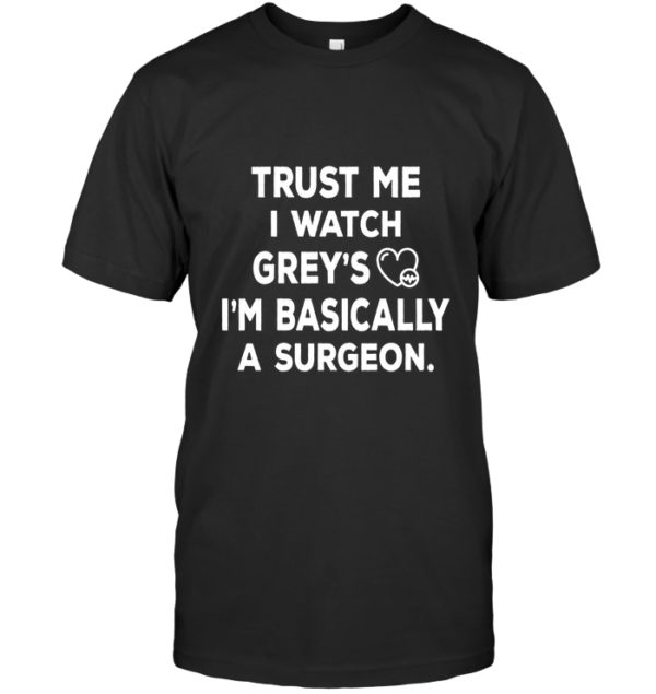 Trust Me I Watch Grey's I'm Basically A Surgeon Shirt