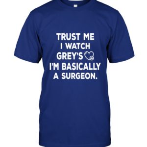 Trust Me I Watch Grey's I'm Basically A Surgeon Shirt