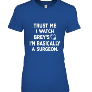 Trust Me I Watch Grey's I'm Basically A Surgeon Shirt