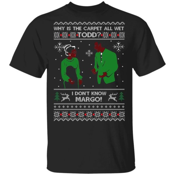 Why Is The Carpet All Wet Todd I Don’t Know Margo Ugly Christmas Shirt