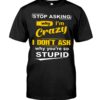 Stop Asking Why I’m Crazy I Don’t Ask Why You’re So Stupid Shirt