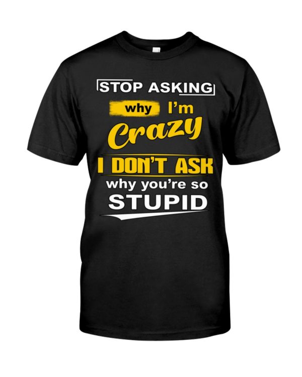 Stop Asking Why I'm Crazy I Don't Ask Why You're So Stupid Shirt