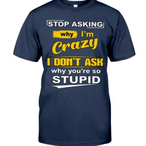 Stop Asking Why I'm Crazy I Don't Ask Why You're So Stupid Shirt image Stop Asking Why I'm Crazy I Don't Ask Why You're So Stupid Shirt