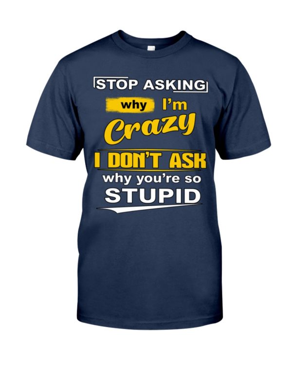Stop Asking Why I'm Crazy I Don't Ask Why You're So Stupid Shirt