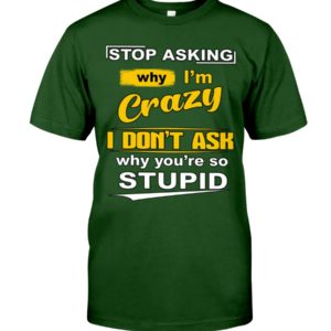 Stop Asking Why I'm Crazy I Don't Ask Why You're So Stupid Shirt image Stop Asking Why I'm Crazy I Don't Ask Why You're So Stupid Shirt