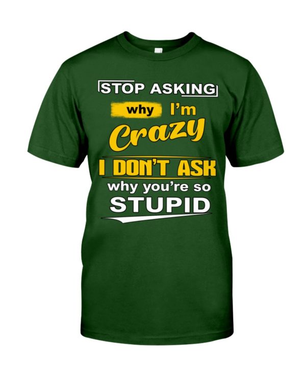Stop Asking Why I'm Crazy I Don't Ask Why You're So Stupid Shirt