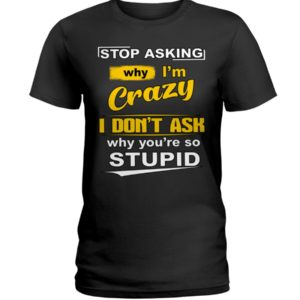 Stop Asking Why I'm Crazy I Don't Ask Why You're So Stupid Shirt image Stop Asking Why I'm Crazy I Don't Ask Why You're So Stupid Shirt