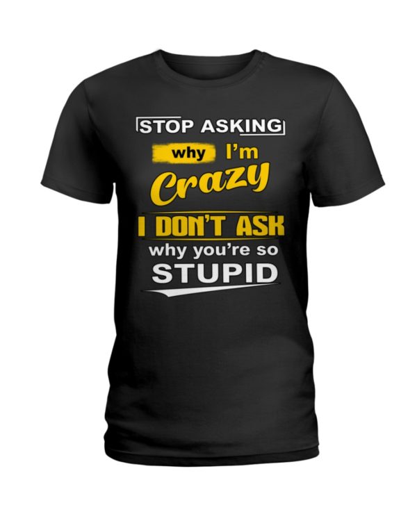 Stop Asking Why I'm Crazy I Don't Ask Why You're So Stupid Shirt