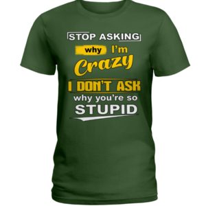 Stop Asking Why I'm Crazy I Don't Ask Why You're So Stupid Shirt image Stop Asking Why I'm Crazy I Don't Ask Why You're So Stupid Shirt