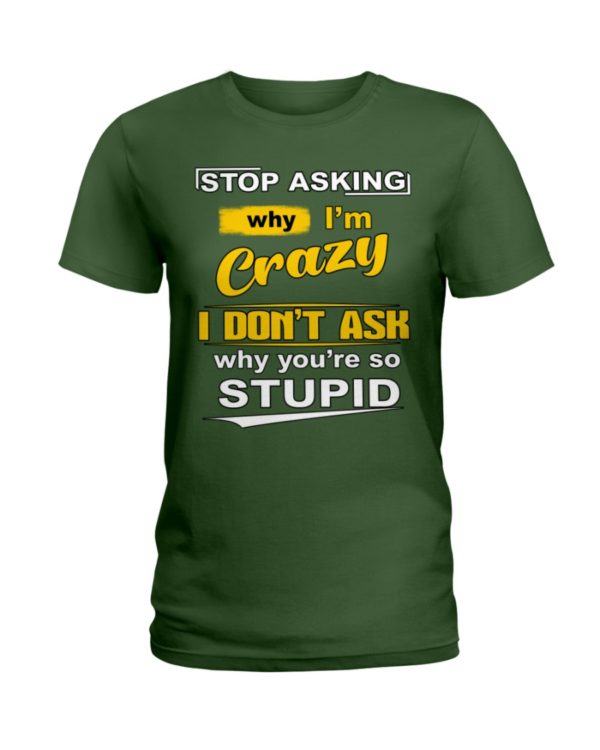 Stop Asking Why I'm Crazy I Don't Ask Why You're So Stupid Shirt