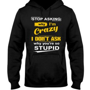 Stop Asking Why I'm Crazy I Don't Ask Why You're So Stupid Shirt image Stop Asking Why I'm Crazy I Don't Ask Why You're So Stupid Shirt
