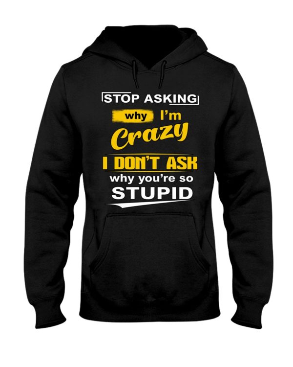 Stop Asking Why I'm Crazy I Don't Ask Why You're So Stupid Shirt