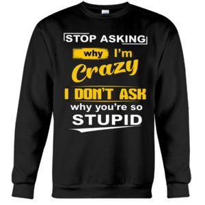 Stop Asking Why I'm Crazy I Don't Ask Why You're So Stupid Shirt image Stop Asking Why I'm Crazy I Don't Ask Why You're So Stupid Shirt