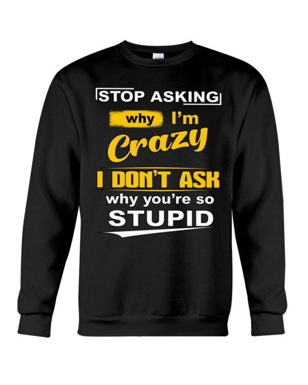Stop Asking Why I'm Crazy I Don't Ask Why You're So Stupid Shirt