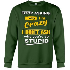 Stop Asking Why I'm Crazy I Don't Ask Why You're So Stupid Shirt image Stop Asking Why I'm Crazy I Don't Ask Why You're So Stupid Shirt