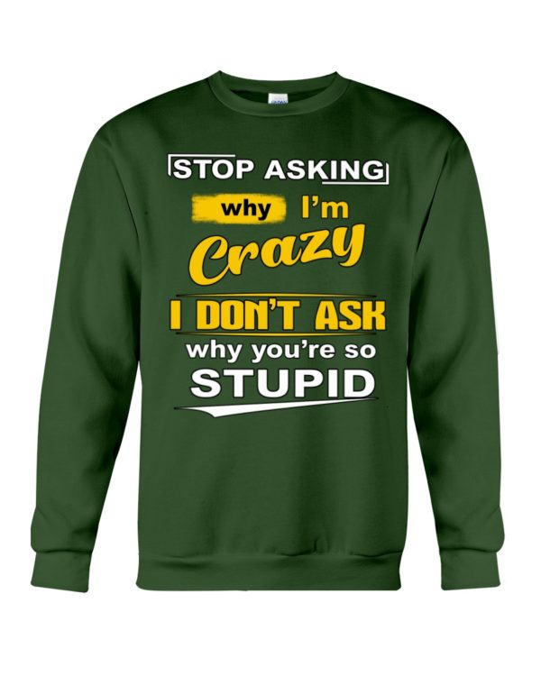 Stop Asking Why I'm Crazy I Don't Ask Why You're So Stupid Shirt
