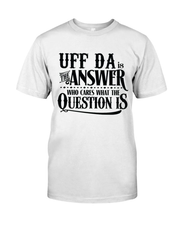 Uff Da Is The Answer Who Cares What The Question Is Shirt