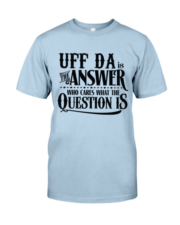 Uff Da Is The Answer Who Cares What The Question Is Shirt
