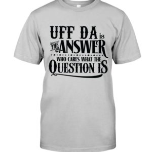 Uff Da Is The Answer Who Cares What The Question Is Shirt