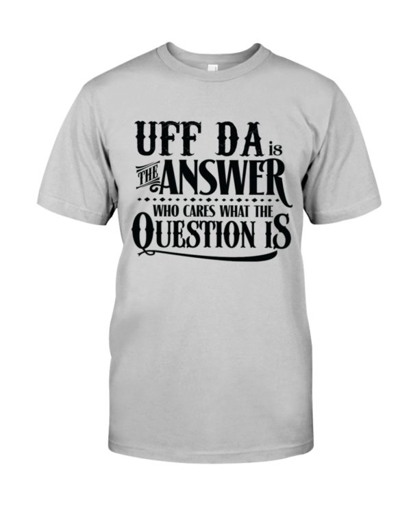 Uff Da Is The Answer Who Cares What The Question Is Shirt