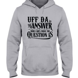 Uff Da Is The Answer Who Cares What The Question Is Shirt