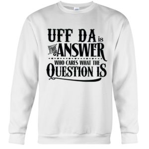 Uff Da Is The Answer Who Cares What The Question Is Shirt