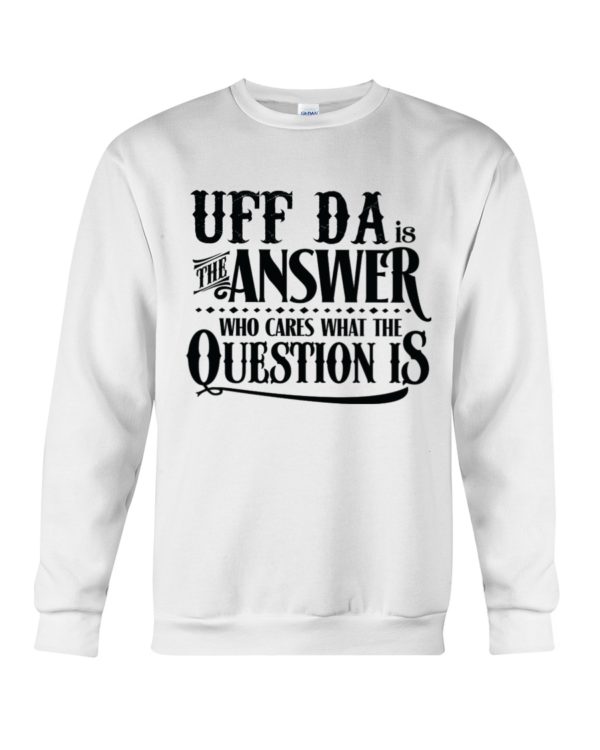 Uff Da Is The Answer Who Cares What The Question Is Shirt