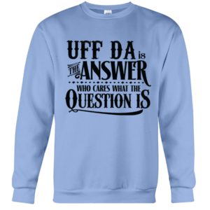 Uff Da Is The Answer Who Cares What The Question Is Shirt