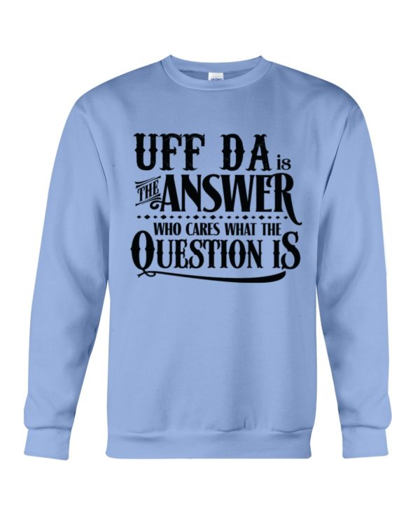Uff Da Is The Answer Who Cares What The Question Is Shirt