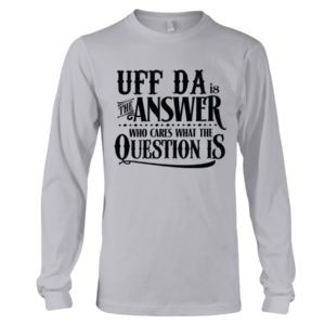 Uff Da Is The Answer Who Cares What The Question Is Shirt
