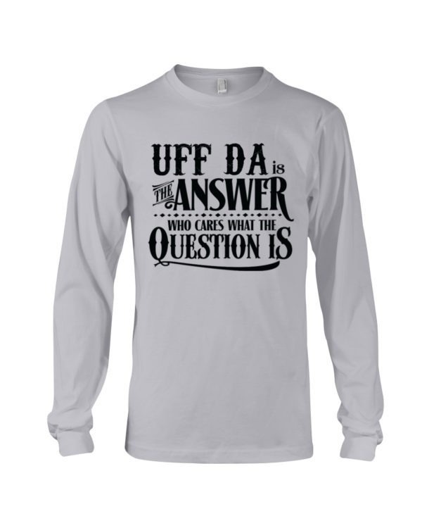 Uff Da Is The Answer Who Cares What The Question Is Shirt