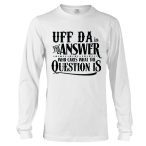 Uff Da Is The Answer Who Cares What The Question Is Shirt
