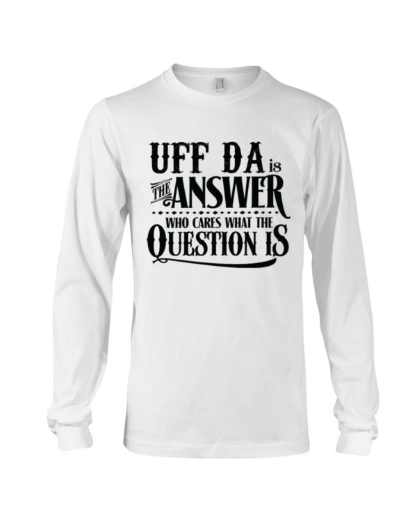 Uff Da Is The Answer Who Cares What The Question Is Shirt