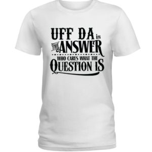 Uff Da Is The Answer Who Cares What The Question Is Shirt