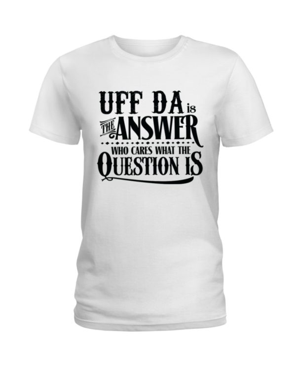 Uff Da Is The Answer Who Cares What The Question Is Shirt
