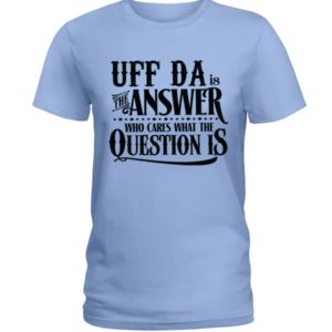 Uff Da Is The Answer Who Cares What The Question Is Shirt