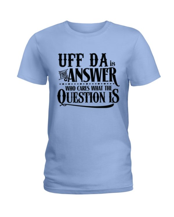 Uff Da Is The Answer Who Cares What The Question Is Shirt
