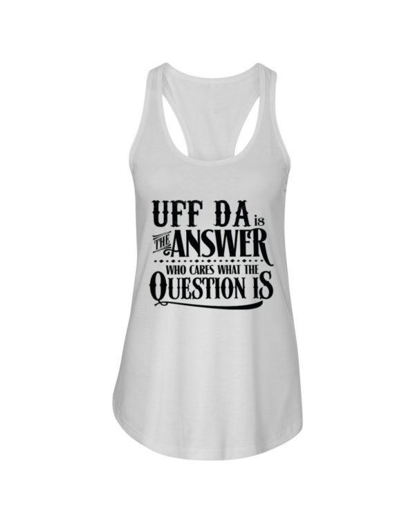 Uff Da Is The Answer Who Cares What The Question Is Shirt