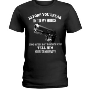 Before You Break In To My House Stand Outside And Get Right With Jesus Tell Him You're On Your Way Shirt